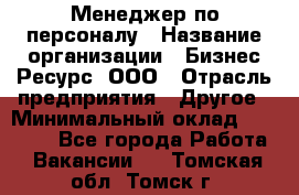 Менеджер по персоналу › Название организации ­ Бизнес Ресурс, ООО › Отрасль предприятия ­ Другое › Минимальный оклад ­ 35 000 - Все города Работа » Вакансии   . Томская обл.,Томск г.